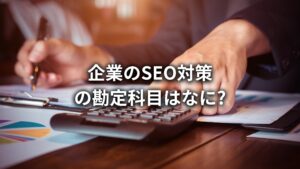 SEO対策の勘定科目は?SEOマーケティングのプロがSEO対策の役割についてもわかりやすく解説!